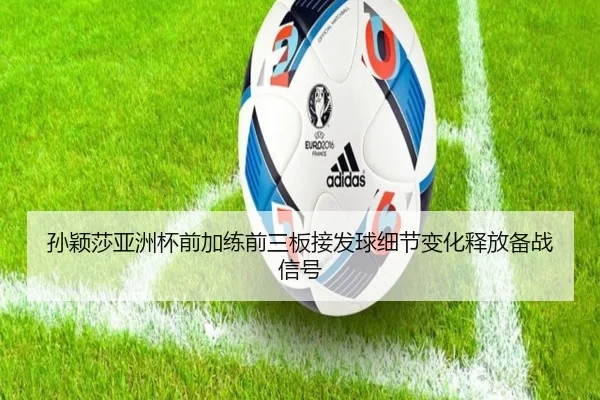 孙颖莎亚洲杯前加练前三板接发球细节变化释放备战信号